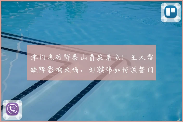 津门虎对阵泰山首发看点:王大雷缺阵影响大吗,刘骐玮如何顶替门将位置,2026赛季交锋外援对决解析