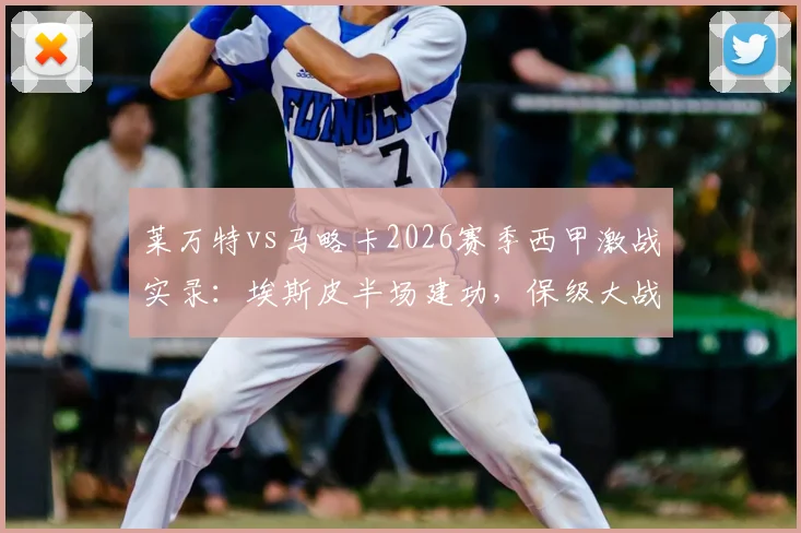 莱万特vs马略卡2026赛季西甲激战实录:埃斯皮半场建功,保级大战悬念再起
