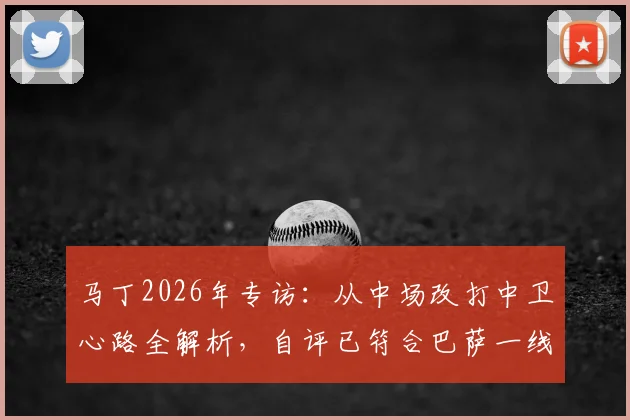 马丁2026年专访：从中场改打中卫心路全解析，自评已符合巴萨一线队严苛标准