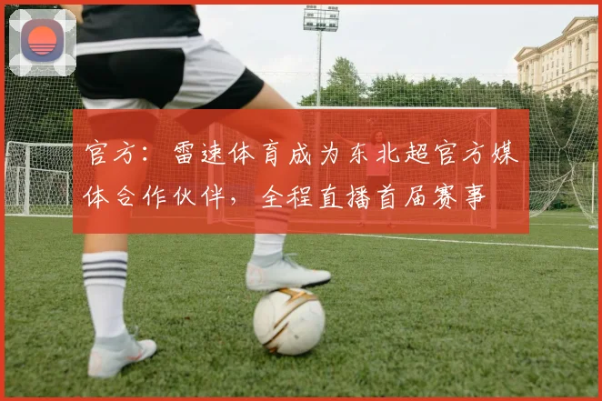 官方：雷速体育成为东北超官方媒体合作伙伴，全程直播首届赛事